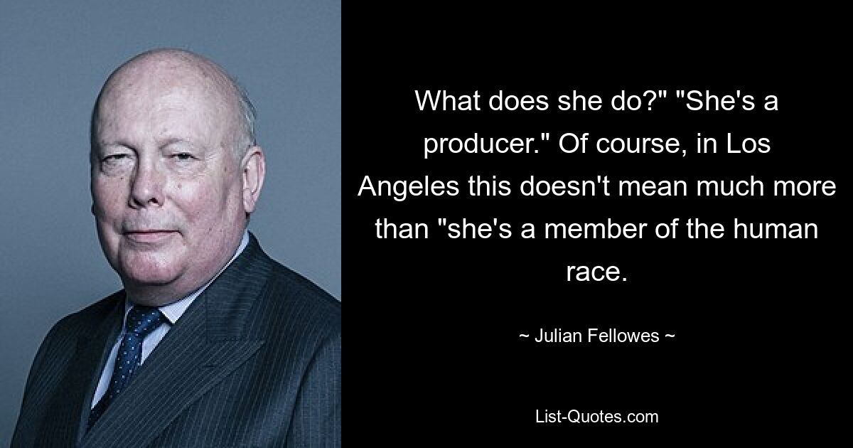 What does she do?" "She's a producer." Of course, in Los Angeles this doesn't mean much more than "she's a member of the human race. — © Julian Fellowes