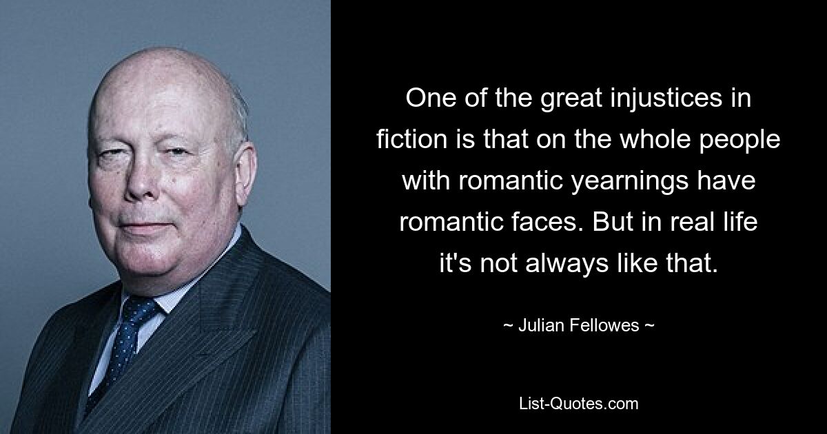 One of the great injustices in fiction is that on the whole people with romantic yearnings have romantic faces. But in real life it's not always like that. — © Julian Fellowes