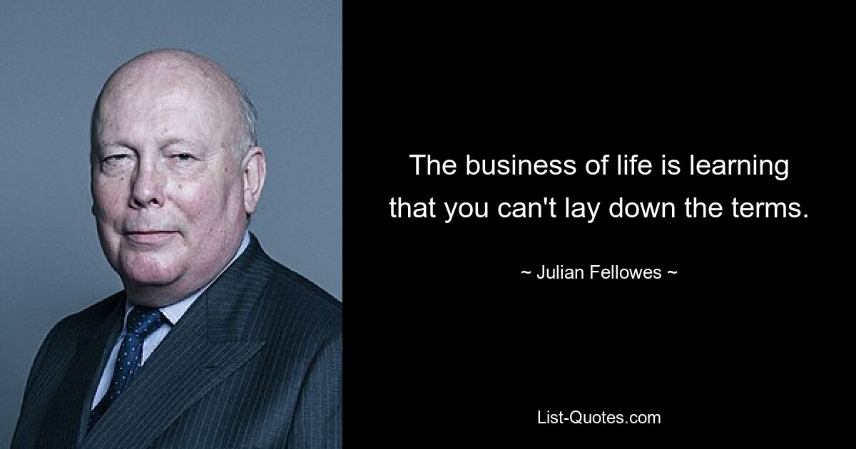 The business of life is learning that you can't lay down the terms. — © Julian Fellowes