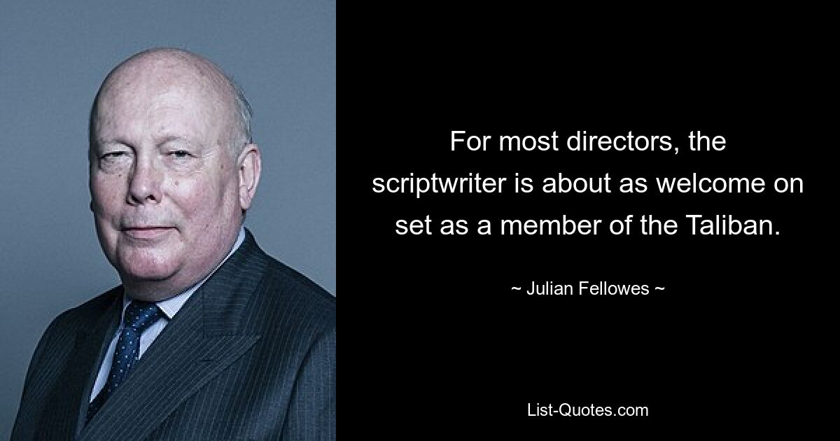 For most directors, the scriptwriter is about as welcome on set as a member of the Taliban. — © Julian Fellowes