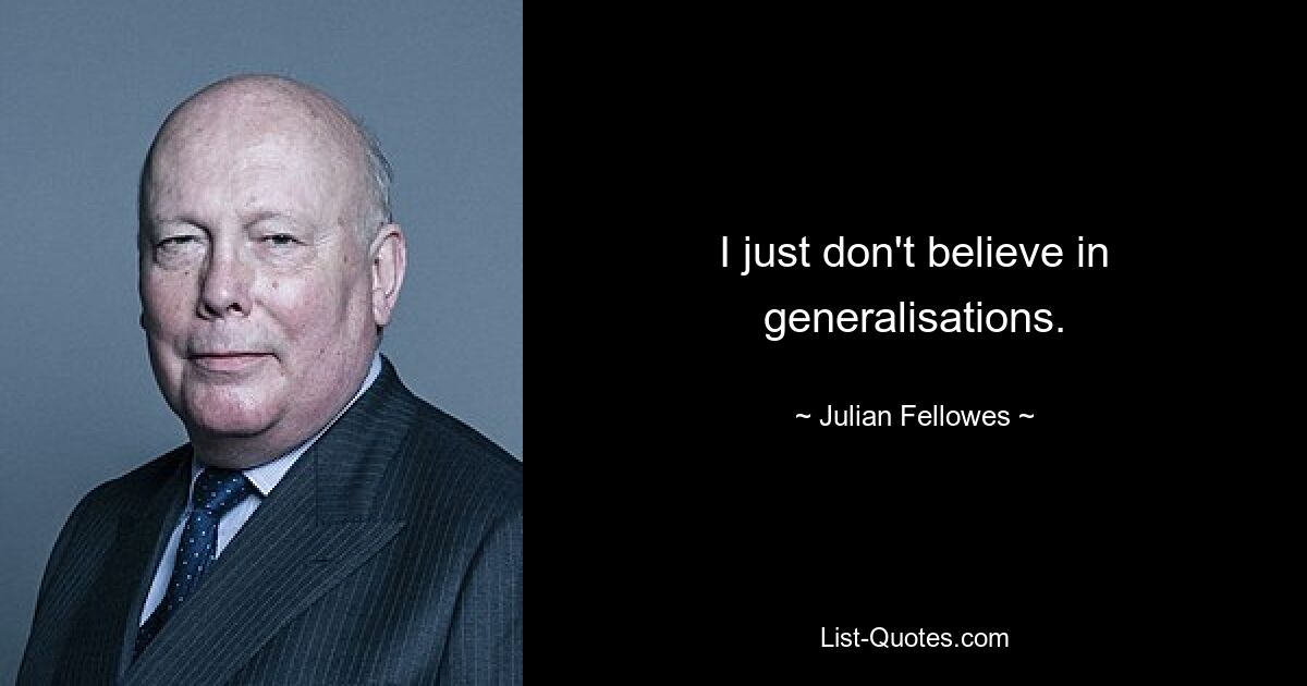 I just don't believe in generalisations. — © Julian Fellowes