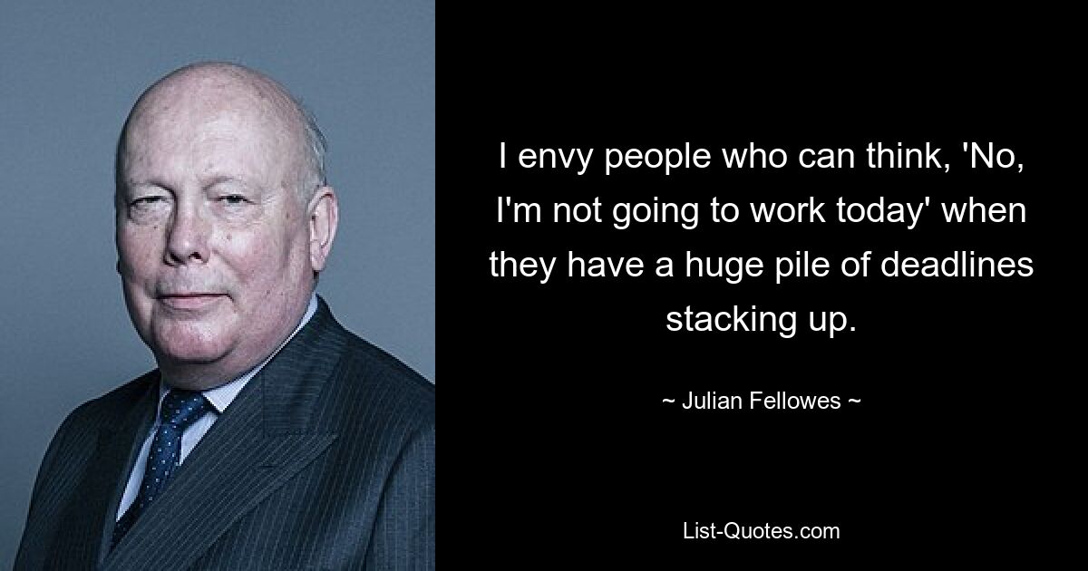 I envy people who can think, 'No, I'm not going to work today' when they have a huge pile of deadlines stacking up. — © Julian Fellowes