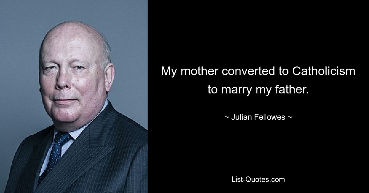 My mother converted to Catholicism to marry my father. — © Julian Fellowes