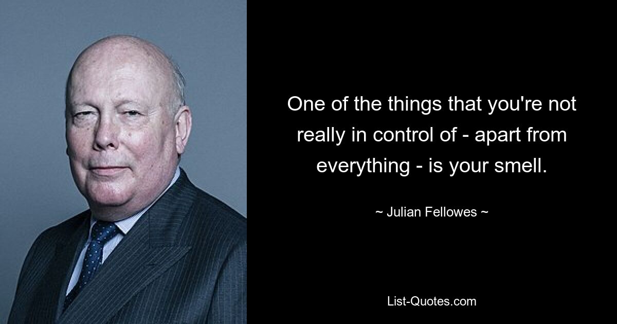 One of the things that you're not really in control of - apart from everything - is your smell. — © Julian Fellowes