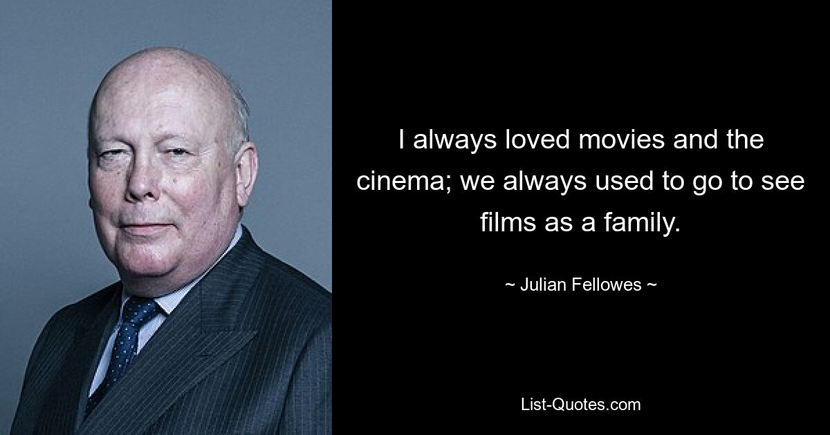 I always loved movies and the cinema; we always used to go to see films as a family. — © Julian Fellowes