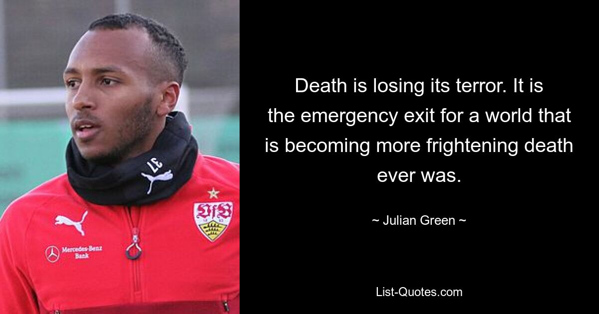 Death is losing its terror. It is the emergency exit for a world that is becoming more frightening death ever was. — © Julian Green