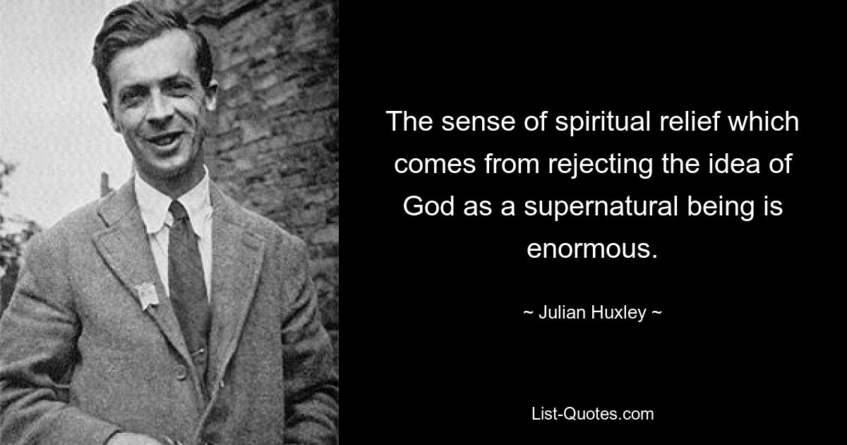 The sense of spiritual relief which comes from rejecting the idea of God as a supernatural being is enormous. — © Julian Huxley