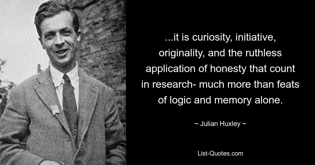 ...it is curiosity, initiative, originality, and the ruthless application of honesty that count in research- much more than feats of logic and memory alone. — © Julian Huxley