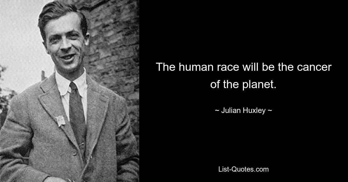 The human race will be the cancer of the planet. — © Julian Huxley