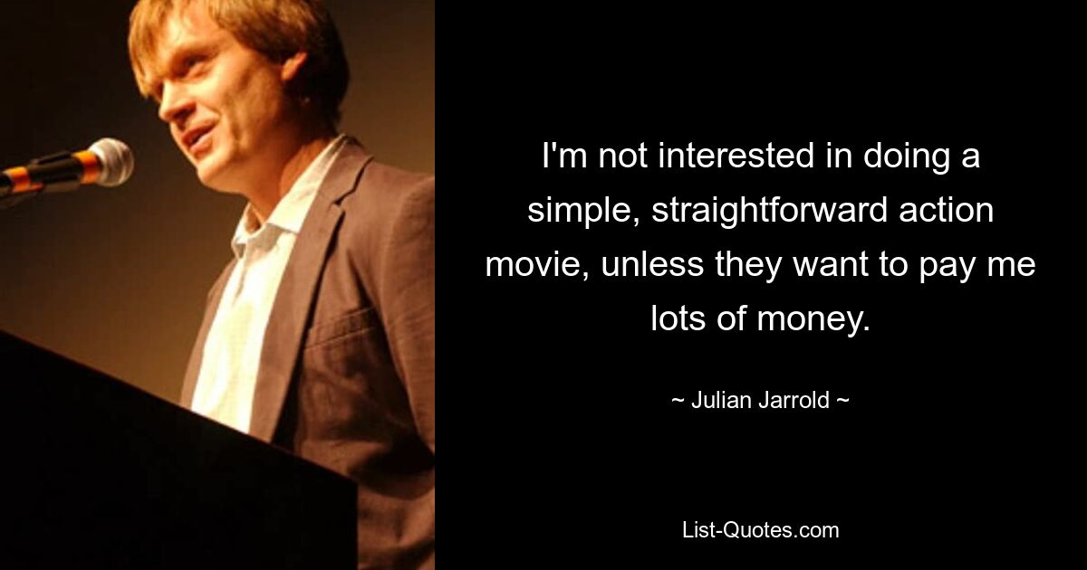 I'm not interested in doing a simple, straightforward action movie, unless they want to pay me lots of money. — © Julian Jarrold