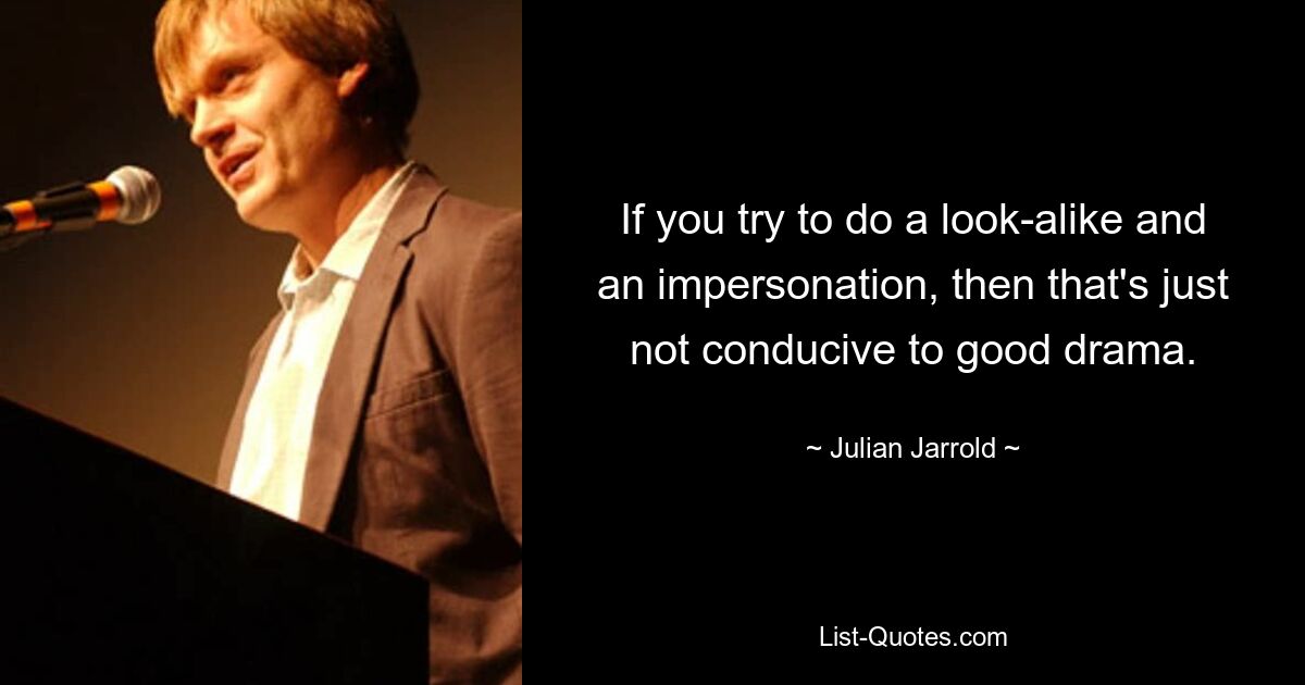 If you try to do a look-alike and an impersonation, then that's just not conducive to good drama. — © Julian Jarrold