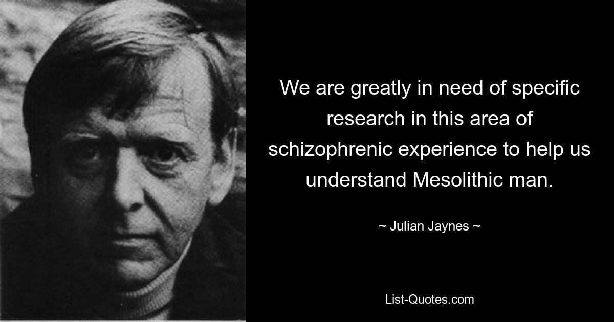 We are greatly in need of specific research in this area of schizophrenic experience to help us understand Mesolithic man. — © Julian Jaynes