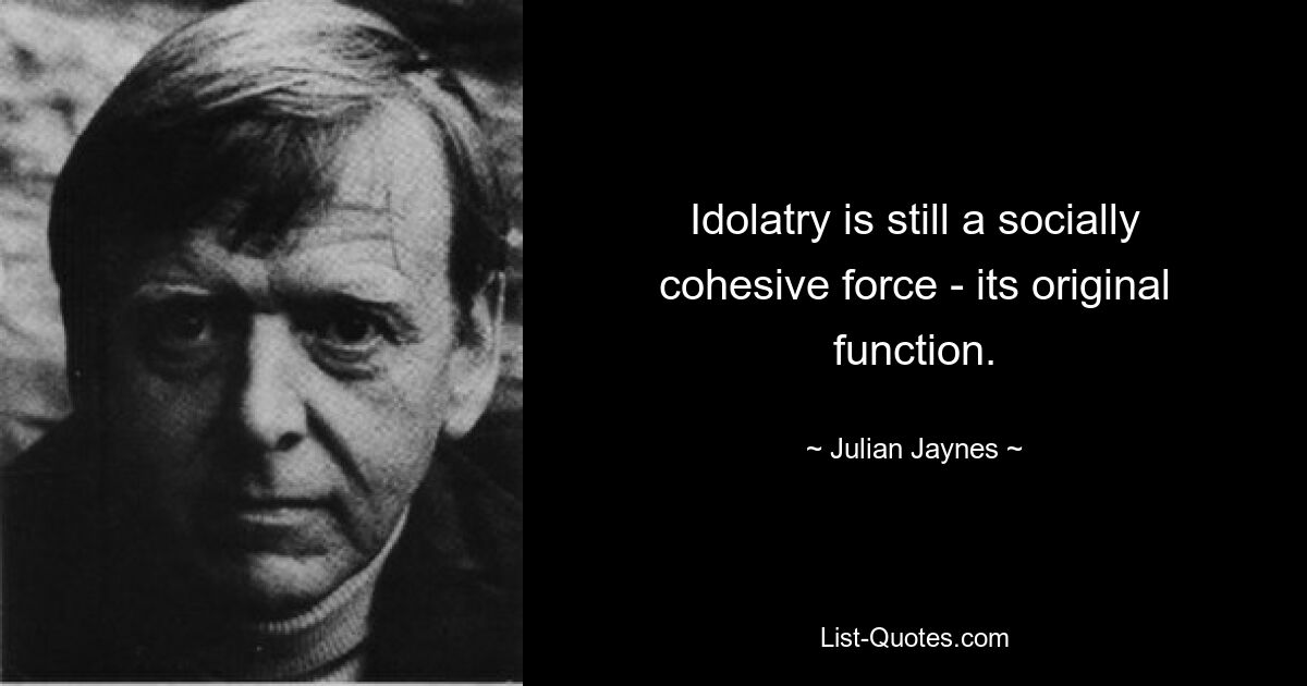 Idolatry is still a socially cohesive force - its original function. — © Julian Jaynes