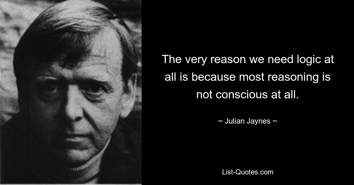 The very reason we need logic at all is because most reasoning is not conscious at all. — © Julian Jaynes