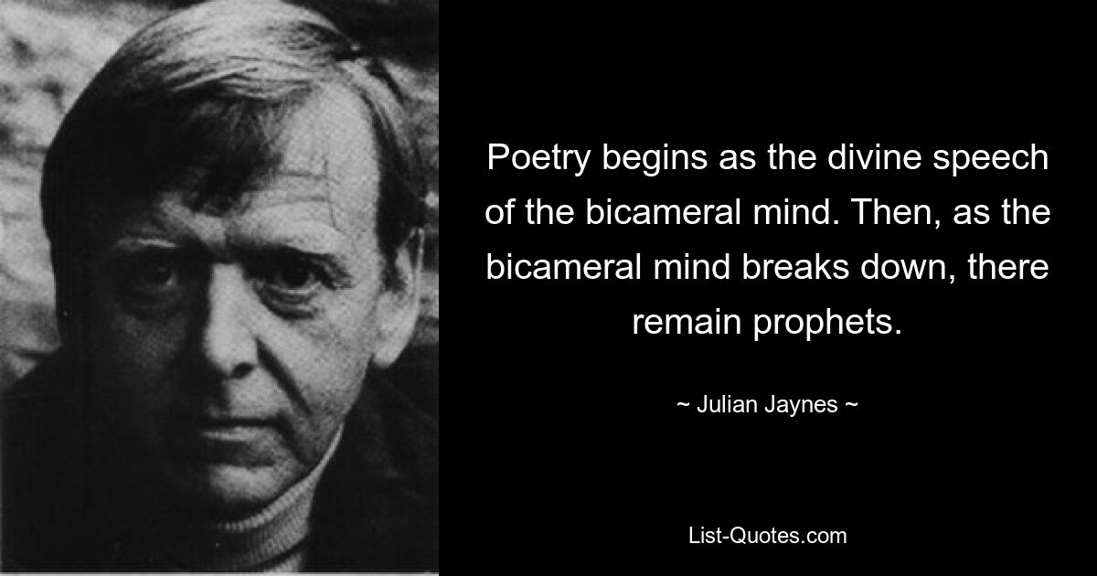 Poetry begins as the divine speech of the bicameral mind. Then, as the bicameral mind breaks down, there remain prophets. — © Julian Jaynes