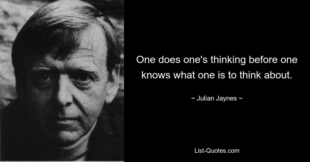 One does one's thinking before one knows what one is to think about. — © Julian Jaynes