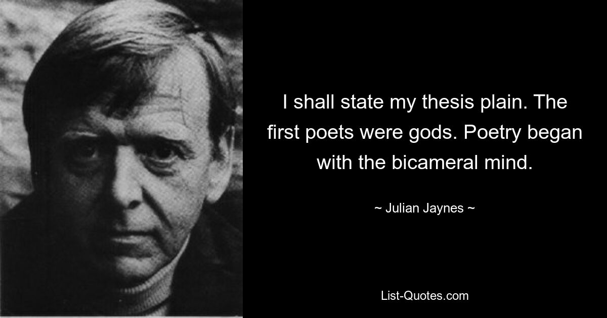 I shall state my thesis plain. The first poets were gods. Poetry began with the bicameral mind. — © Julian Jaynes