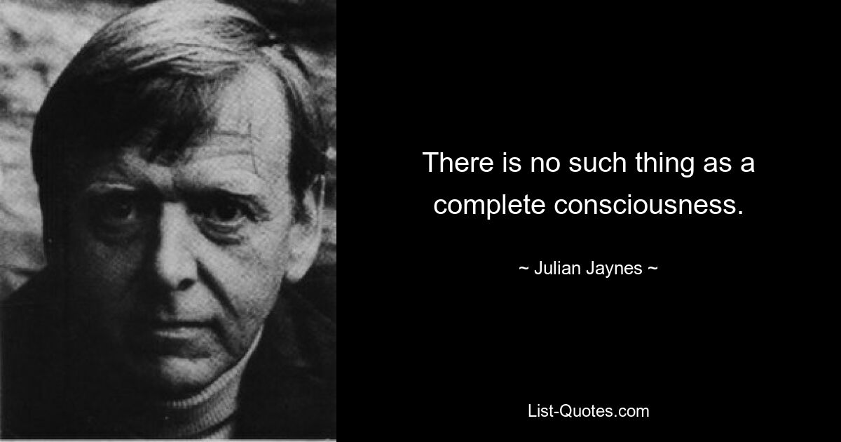 There is no such thing as a complete consciousness. — © Julian Jaynes