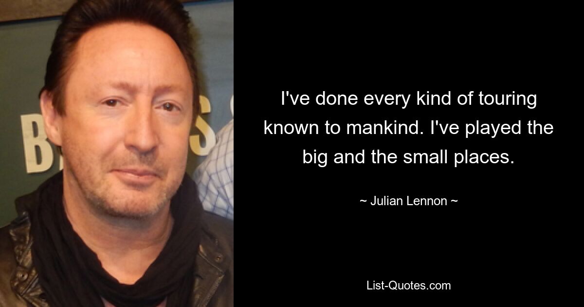 Ich habe jede Art von Tour gemacht, die die Menschheit kennt. Ich habe die großen und die kleinen Plätze gespielt. — © Julian Lennon 