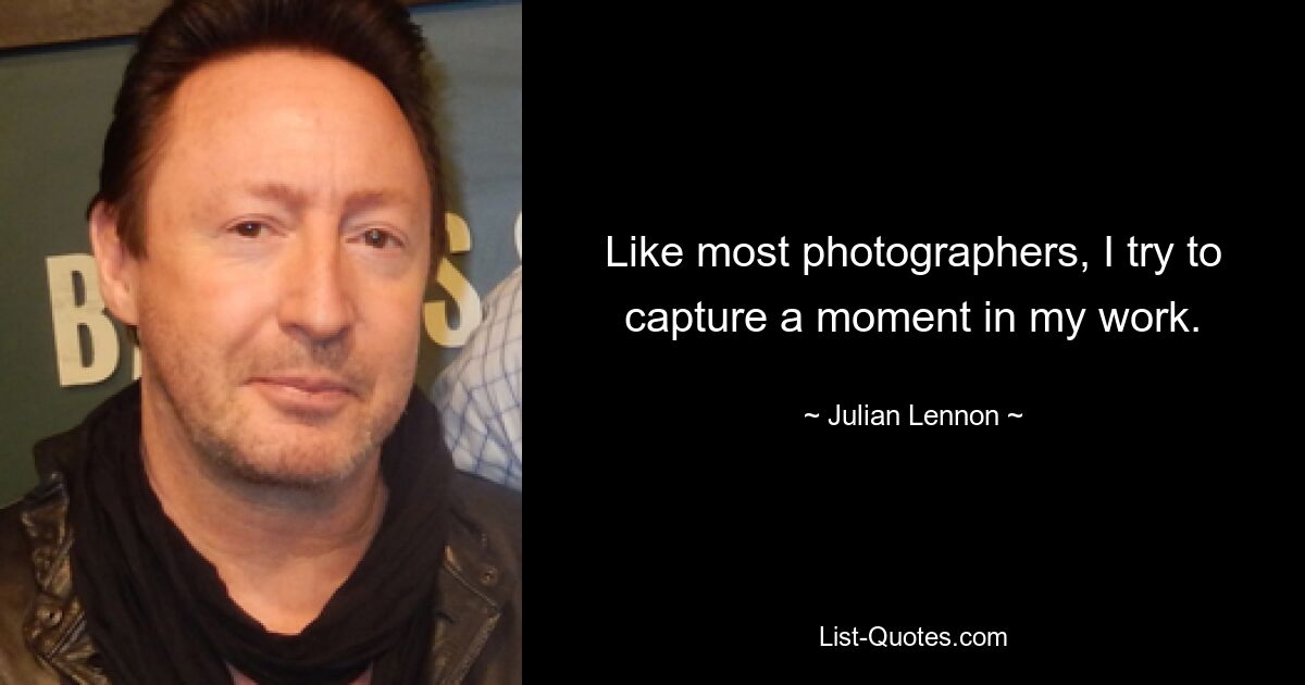 Like most photographers, I try to capture a moment in my work. — © Julian Lennon