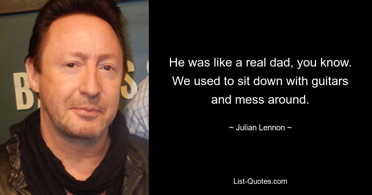 He was like a real dad, you know. We used to sit down with guitars and mess around. — © Julian Lennon