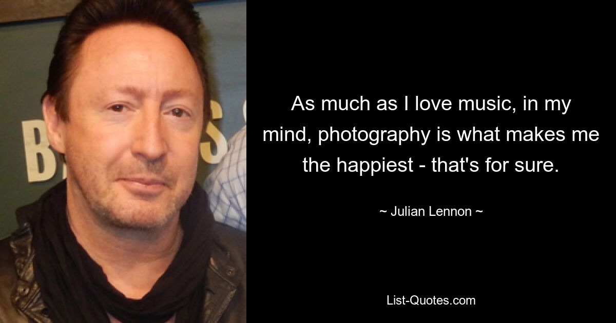 As much as I love music, in my mind, photography is what makes me the happiest - that's for sure. — © Julian Lennon