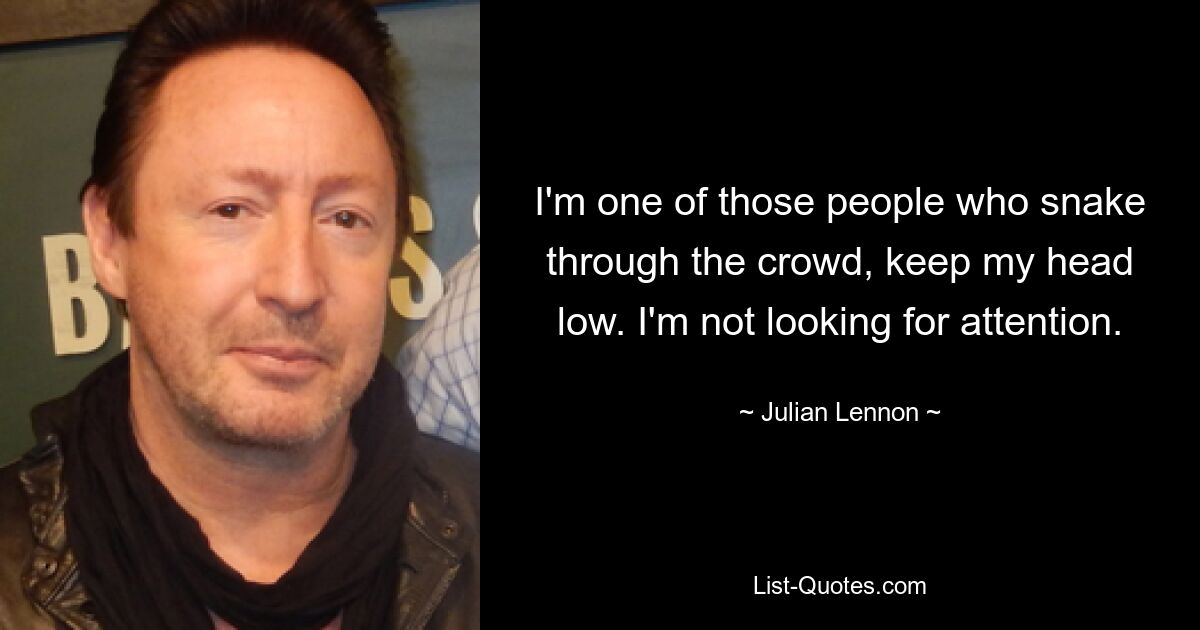 I'm one of those people who snake through the crowd, keep my head low. I'm not looking for attention. — © Julian Lennon