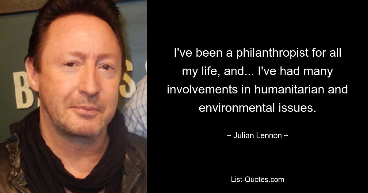 I've been a philanthropist for all my life, and... I've had many involvements in humanitarian and environmental issues. — © Julian Lennon