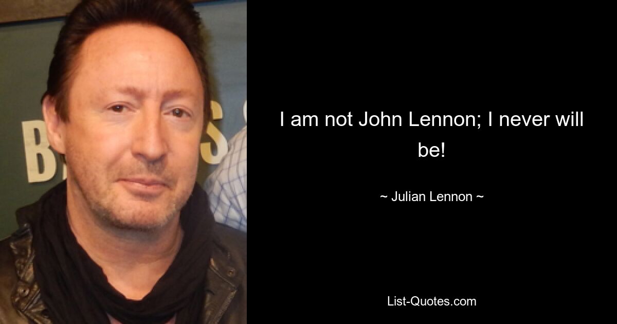 I am not John Lennon; I never will be! — © Julian Lennon