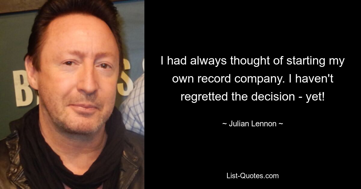 I had always thought of starting my own record company. I haven't regretted the decision - yet! — © Julian Lennon