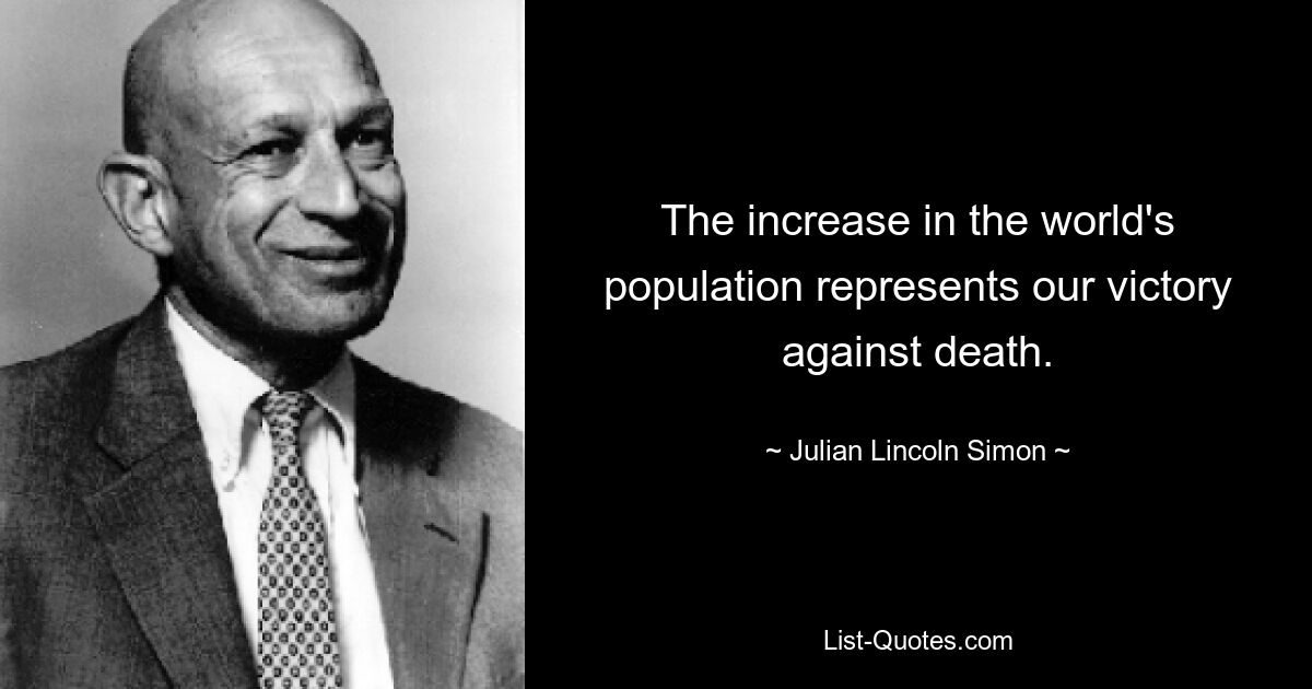 The increase in the world's population represents our victory against death. — © Julian Lincoln Simon