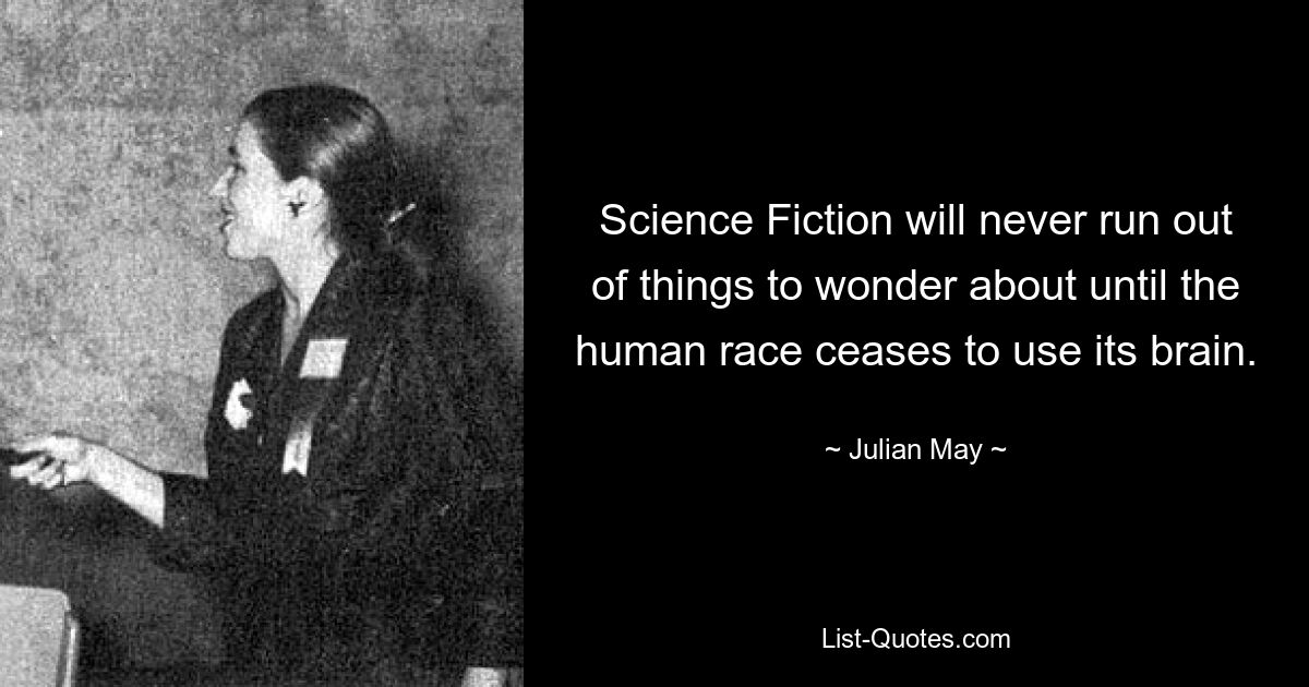 Science Fiction will never run out of things to wonder about until the human race ceases to use its brain. — © Julian May