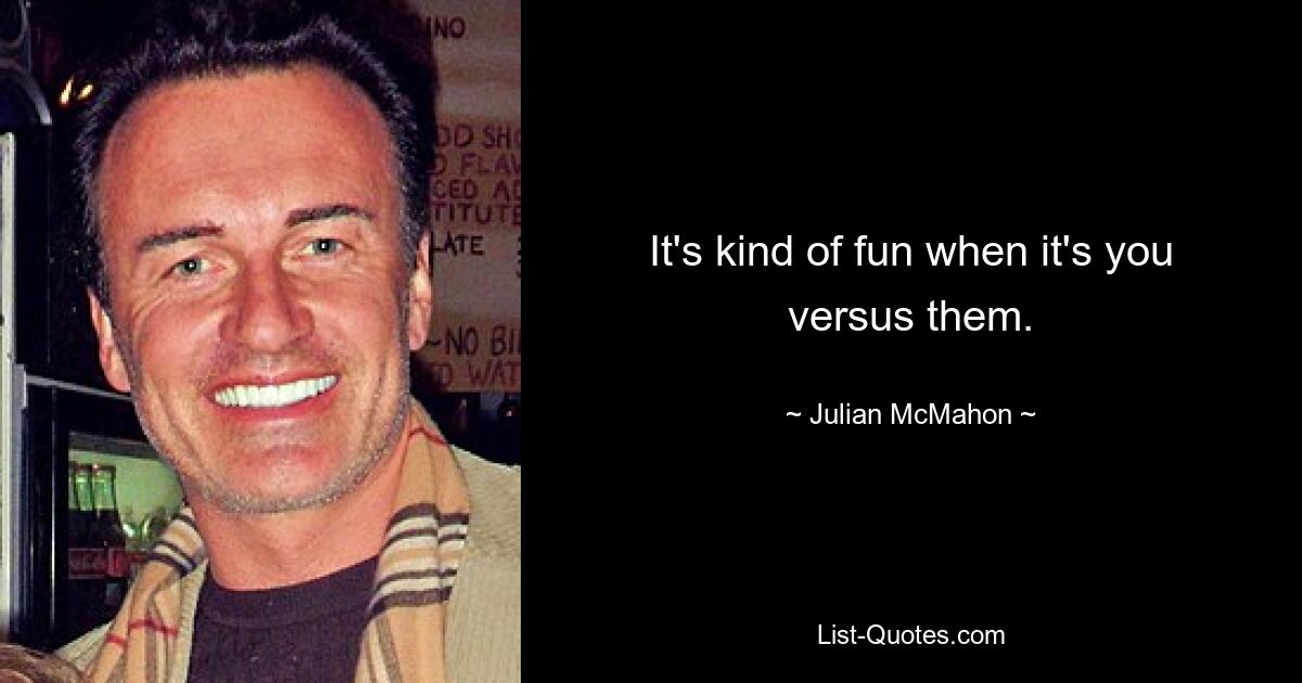 It's kind of fun when it's you versus them. — © Julian McMahon