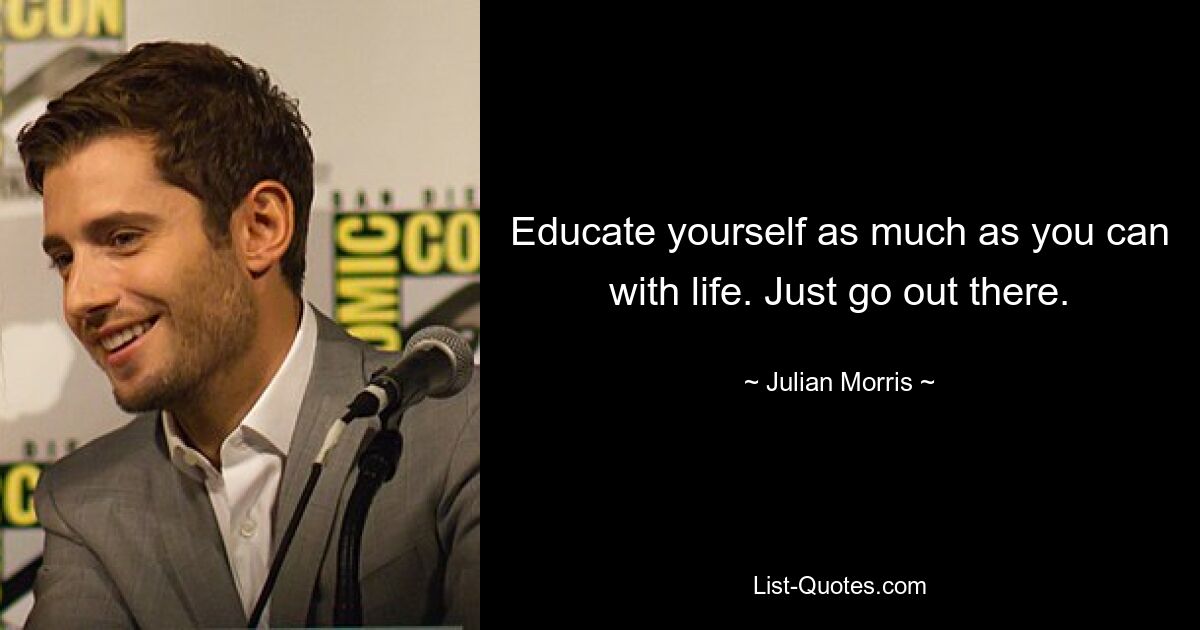 Educate yourself as much as you can with life. Just go out there. — © Julian Morris