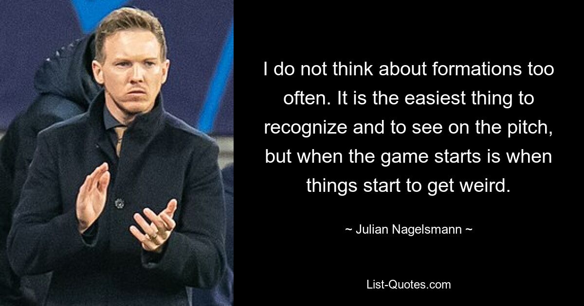 I do not think about formations too often. It is the easiest thing to recognize and to see on the pitch, but when the game starts is when things start to get weird. — © Julian Nagelsmann