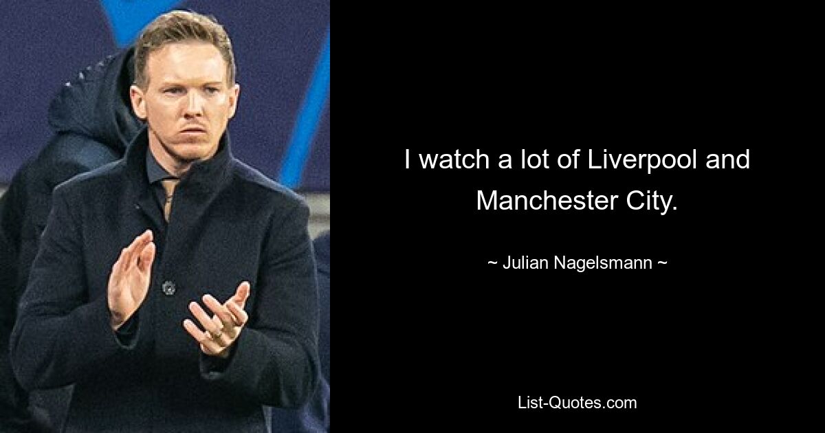 I watch a lot of Liverpool and Manchester City. — © Julian Nagelsmann