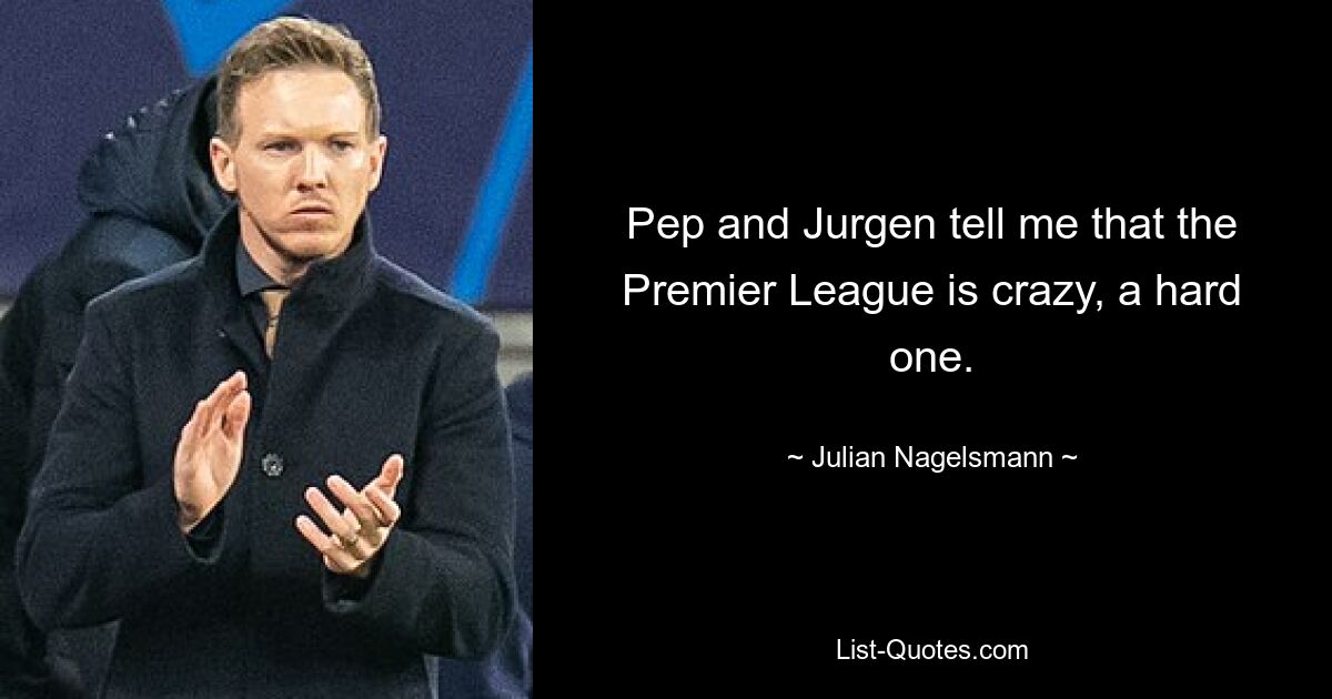 Pep und Jürgen sagen mir, dass die Premier League verrückt und hart ist. — © Julian Nagelsmann 