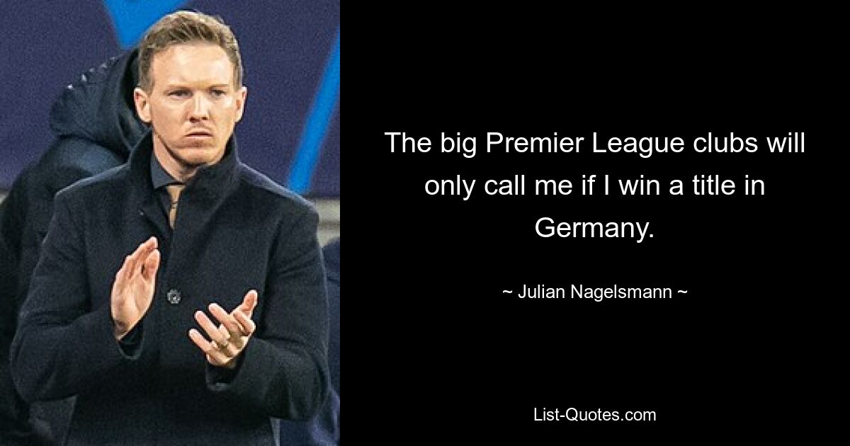 The big Premier League clubs will only call me if I win a title in Germany. — © Julian Nagelsmann