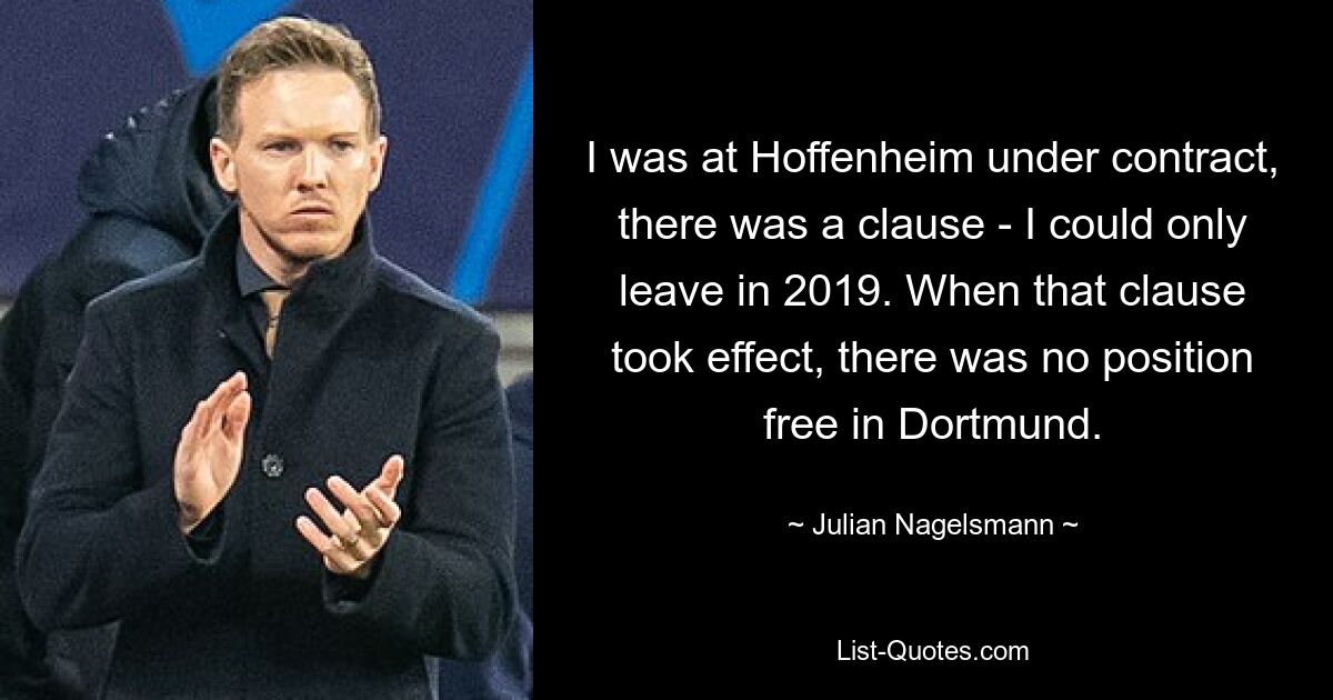 I was at Hoffenheim under contract, there was a clause - I could only leave in 2019. When that clause took effect, there was no position free in Dortmund. — © Julian Nagelsmann