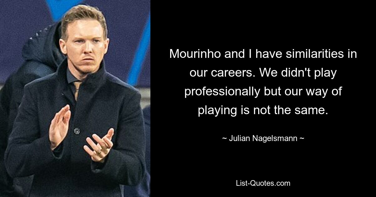 Mourinho and I have similarities in our careers. We didn't play professionally but our way of playing is not the same. — © Julian Nagelsmann