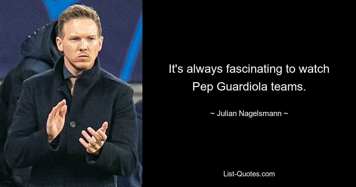 It's always fascinating to watch Pep Guardiola teams. — © Julian Nagelsmann