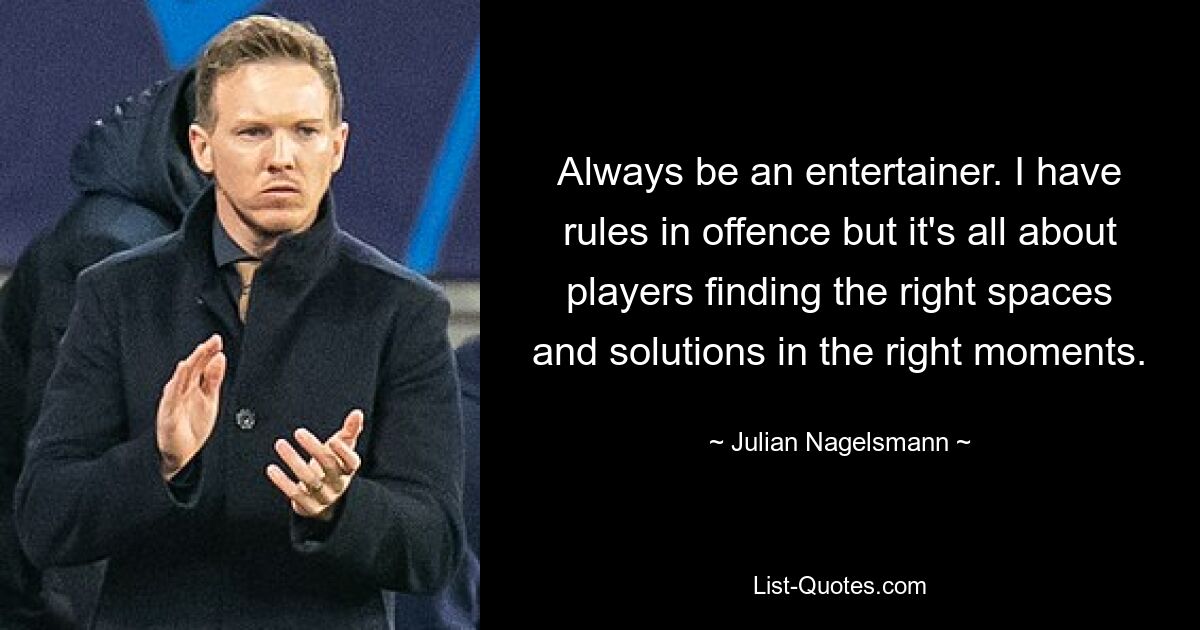 Always be an entertainer. I have rules in offence but it's all about players finding the right spaces and solutions in the right moments. — © Julian Nagelsmann