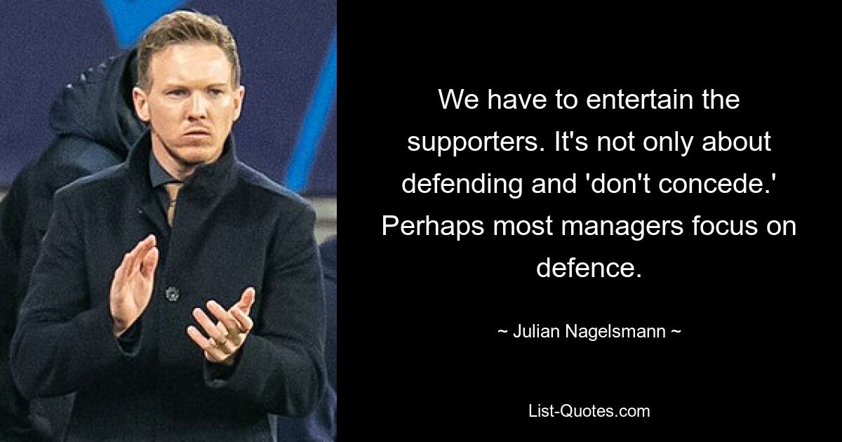 We have to entertain the supporters. It's not only about defending and 'don't concede.' Perhaps most managers focus on defence. — © Julian Nagelsmann