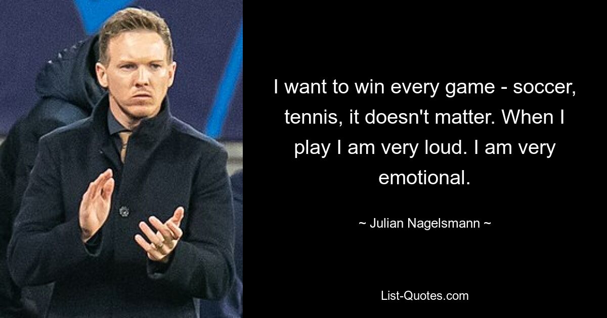 I want to win every game - soccer, tennis, it doesn't matter. When I play I am very loud. I am very emotional. — © Julian Nagelsmann