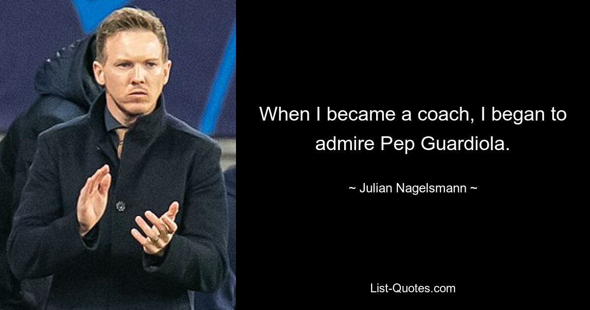 When I became a coach, I began to admire Pep Guardiola. — © Julian Nagelsmann