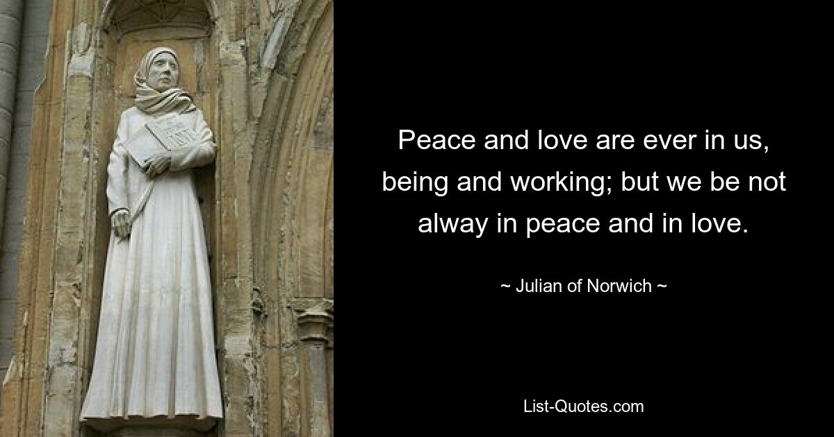 Peace and love are ever in us, being and working; but we be not alway in peace and in love. — © Julian of Norwich