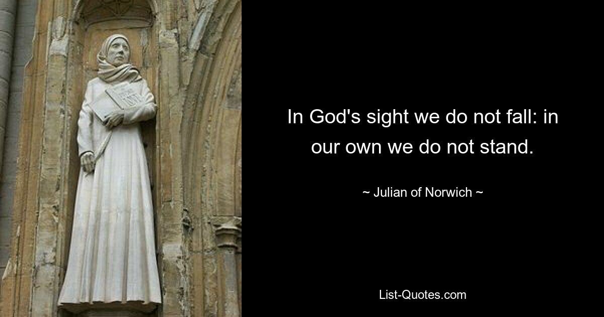 In God's sight we do not fall: in our own we do not stand. — © Julian of Norwich