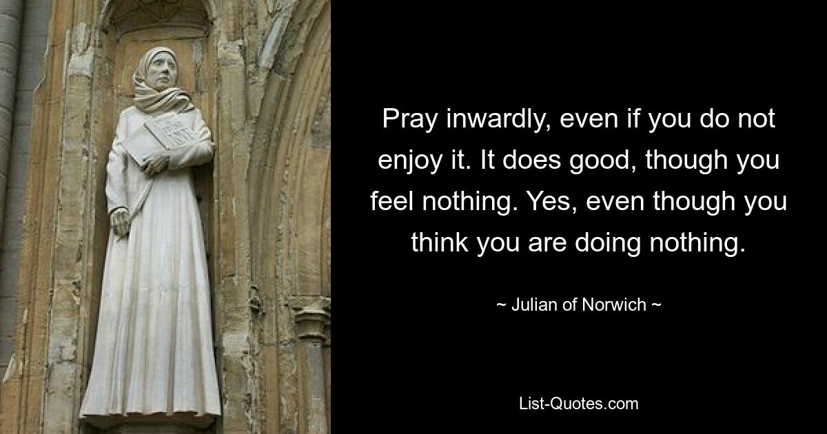 Молитесь про себя, даже если вам это не нравится. Это приносит пользу, хотя вы ничего не чувствуете. Да, даже если вы думаете, что ничего не делаете. — © Джулиан Нориджский 