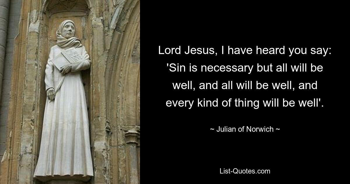 Lord Jesus, I have heard you say: 'Sin is necessary but all will be well, and all will be well, and every kind of thing will be well'. — © Julian of Norwich