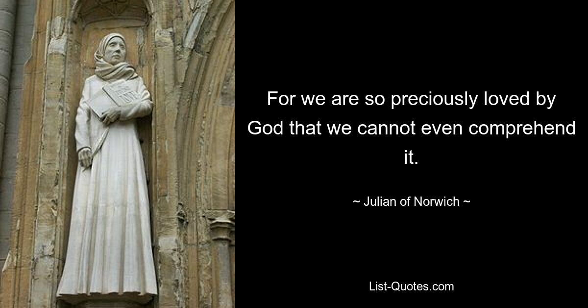 For we are so preciously loved by God that we cannot even comprehend it. — © Julian of Norwich